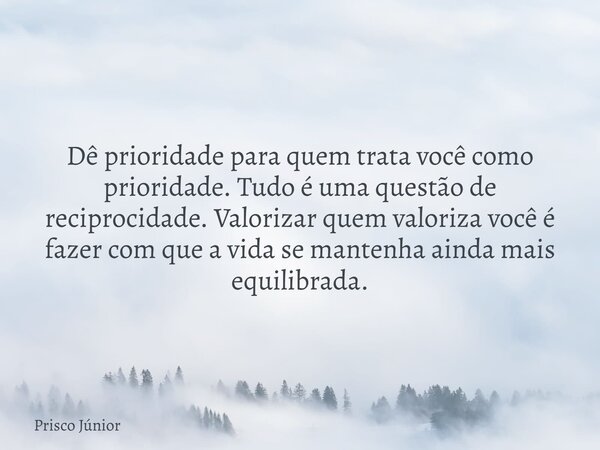 Dê prioridade para quem trata você como prioridade. Tudo é uma questão de reciprocidade. Valorizar quem valoriza você é fazer com que a vida se mantenha ainda m... Frase de Prisco Júnior.