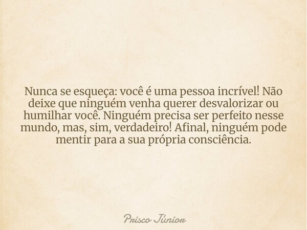Nunca se esqueça: você é uma pessoa incrível! Não deixe que ninguém venha querer desvalorizar ou humilhar você. Ninguém precisa ser perfeito nesse mundo, mas, s... Frase de Prisco Júnior.