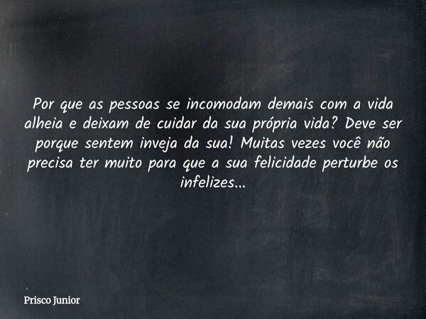 Por que as pessoas se incomodam demais com a vida alheia e deixam de cuidar da sua própria vida? Deve ser porque sentem inveja da sua! Muitas vezes você não pre... Frase de Prisco Junior.