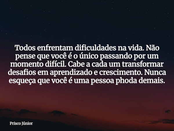 Todos enfrentam dificuldades na vida. Não pense que você é o único passando por um momento difícil. Cabe a cada um transformar desafios em aprendizado e crescim... Frase de Prisco Júnior.