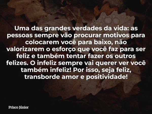 Uma das grandes verdades da vida: as pessoas sempre vão procurar motivos para colocarem você para baixo, não valorizarem o esforço que você faz para ser feliz e... Frase de Prisco Júnior.