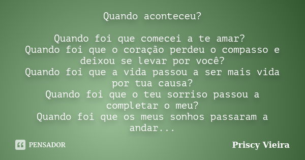 Quando aconteceu? Quando foi que comecei a te amar? Quando foi que o coração perdeu o compasso e deixou se levar por você? Quando foi que a vida passou a ser ma... Frase de Priscy Vieira.