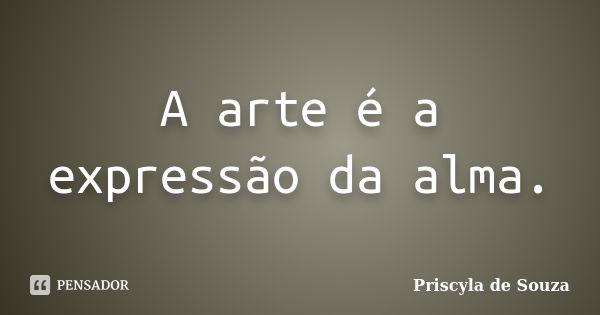 A arte é a expressão da alma.... Frase de Priscyla de Souza.