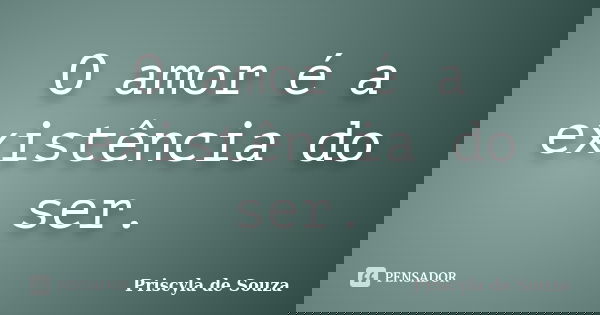 O amor é a existência do ser.... Frase de Priscyla de Souza.