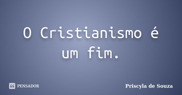 O Cristianismo é um fim.... Frase de Priscyla de Souza.