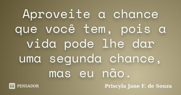 Aproveite a chance que você tem, pois a vida pode lhe dar uma segunda chance, mas eu não.... Frase de Priscyla Jane F. de Souza.