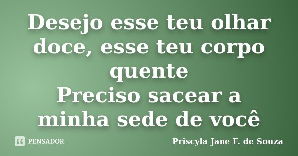 Desejo esse teu olhar doce, esse teu corpo quente Preciso sacear a minha sede de você... Frase de Priscyla Jane F. de Souza.