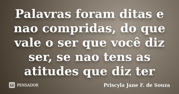 Palavras foram ditas e nao compridas, do que vale o ser que você diz ser, se nao tens as atitudes que diz ter... Frase de Priscyla Jane F. de Souza.