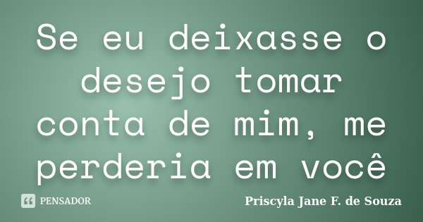Se eu deixasse o desejo tomar conta de mim, me perderia em você... Frase de Priscyla Jane F. de Souza.