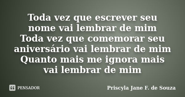 Toda vez que escrever seu nome vai lembrar de mim Toda vez que comemorar seu aniversário vai lembrar de mim Quanto mais me ignora mais vai lembrar de mim... Frase de Priscyla Jane F. de Souza.