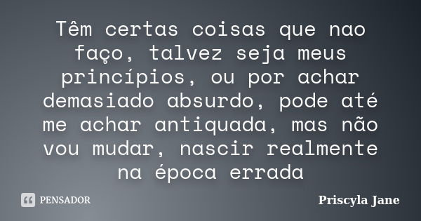 Têm certas coisas que nao faço, talvez seja meus princípios, ou por achar demasiado absurdo, pode até me achar antiquada, mas não vou mudar, nascir realmente na... Frase de Priscyla Jane.