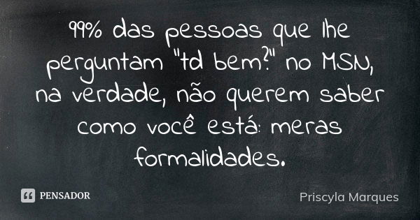 99% das pessoas que lhe perguntam "td bem?" no MSN, na verdade, não querem saber como você está: meras formalidades.... Frase de Priscyla Marques.