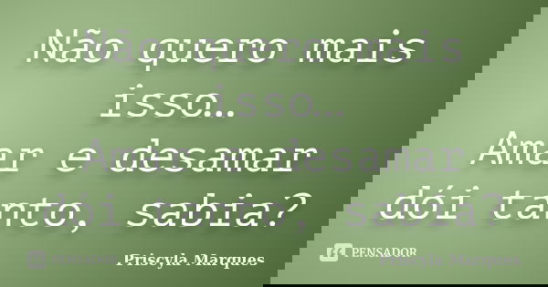 Não quero mais isso… Amar e desamar dói tanto, sabia?... Frase de Priscyla Marques.