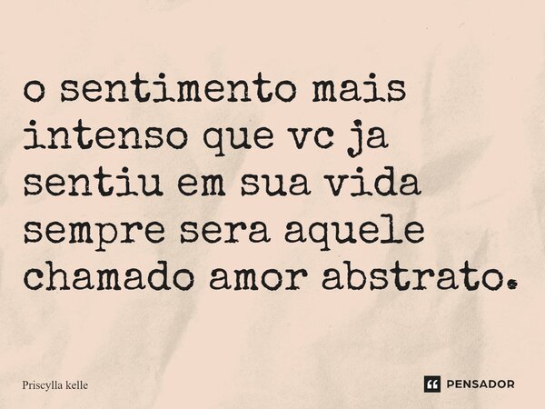 ⁠o sentimento mais intenso que vc ja sentiu em sua vida sempre sera aquele chamado amor abstrato.... Frase de Priscylla kelle.