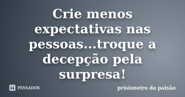 Crie menos expectativas nas pessoas...troque a decepção pela surpresa!... Frase de prisioneiro da paixão.