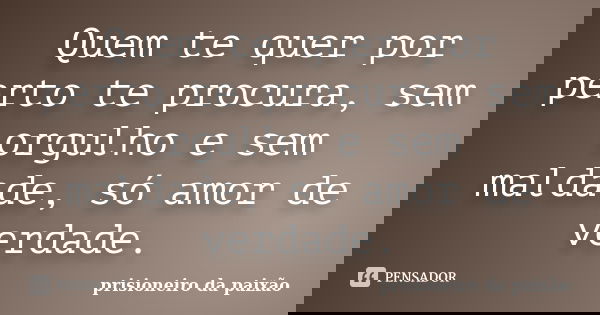 Quem te quer por perto te procura, sem orgulho e sem maldade, só amor de verdade.... Frase de prisioneiro da paixão.