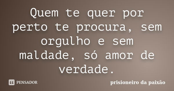 Quem te quer por perto te procura, sem orgulho e sem maldade, só amor de verdade.... Frase de prisioneiro da paixão.