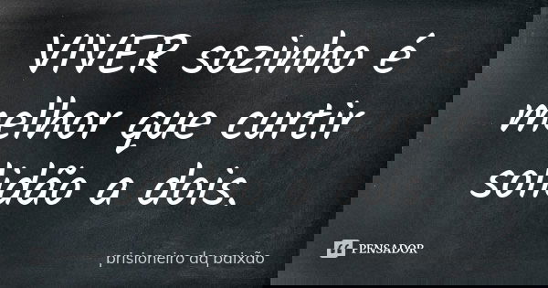 VIVER sozinho é melhor que curtir solidão a dois.... Frase de prisioneiro da paixão.