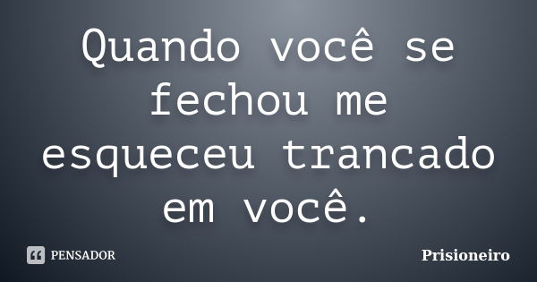 Quando você se fechou me esqueceu trancado em você.... Frase de Prisioneiro.