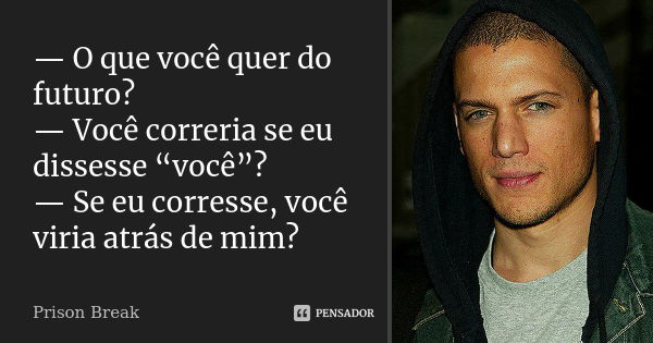 — O que você quer do futuro? — Você correria se eu dissesse “você”? — Se eu corresse, você viria atrás de mim?... Frase de Prison Break.