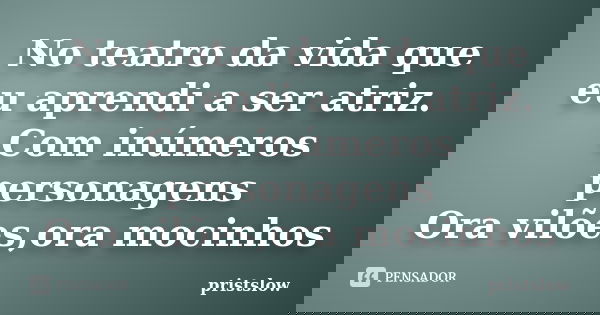No teatro da vida que eu aprendi a ser atriz. Com inúmeros personagens Ora vilões,ora mocinhos... Frase de pristslow.