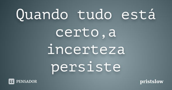 Quando tudo está certo,a incerteza persiste... Frase de pristslow.