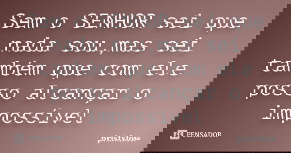 Sem o SENHOR sei que nada sou,mas sei também que com ele posso alcançar o impossível... Frase de pristslow.