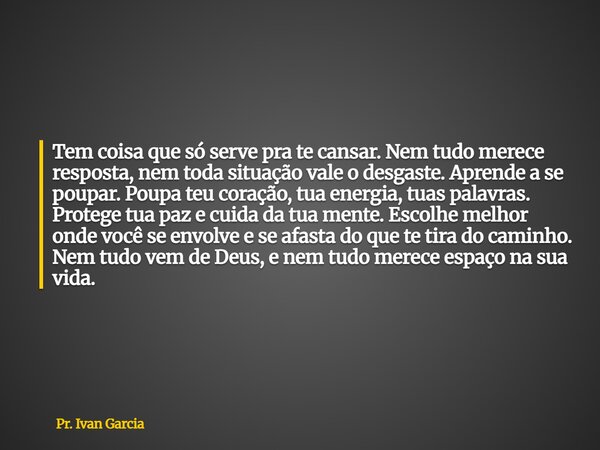 Tem coisa que só serve pra te cansar. Nem tudo merece resposta, nem toda situação vale o desgaste. Aprende a se poupar. Poupa teu coração, tua energia, tuas pal... Frase de Pr. Ivan Garcia.