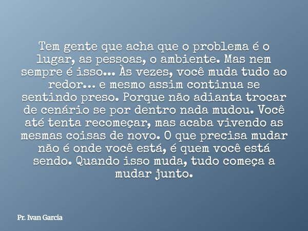 Tem gente que acha que o problema é o lugar, as pessoas, o ambiente. Mas nem sempre é isso... Às vezes, você muda tudo ao redor… e mesmo assim continua se senti... Frase de Pr. Ivan Garcia.