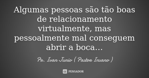 Algumas pessoas são tão boas de relacionamento virtualmente, mas pessoalmente mal conseguem abrir a boca…... Frase de Pr. Ivan Junio ( Pastor Insano ).