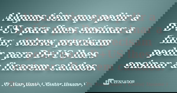 Alguns têm que pedir a D+US para lhes ensinar a falar, outros precisam pedir para D+US lhes ensinar a ficarem calados.... Frase de Pr. Ivan Junio ( Pastor Insano ).