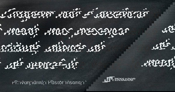 Coragem não é ausência de medo, mas presença de atitude, diante do medo, de vencê-lo.... Frase de Pr. Ivan Junio ( Pastor Insano ).