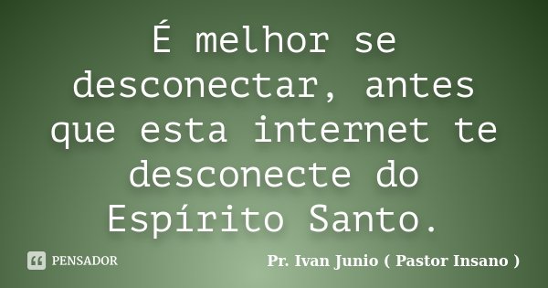 É melhor se desconectar, antes que esta internet te desconecte do Espírito Santo.... Frase de Pr. Ivan Junio ( Pastor Insano ).