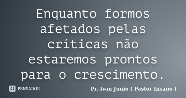 Enquanto formos afetados pelas críticas não estaremos prontos para o crescimento.... Frase de Pr. Ivan Junio ( Pastor Insano ).