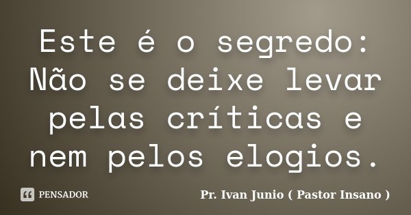 Este é o segredo: Não se deixe levar pelas críticas e nem pelos elogios.... Frase de Pr. Ivan Junio ( Pastor Insano ).