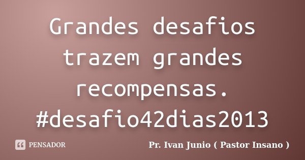Grandes desafios trazem grandes recompensas. #desafio42dias2013... Frase de Pr. Ivan Junio ( Pastor Insano ).