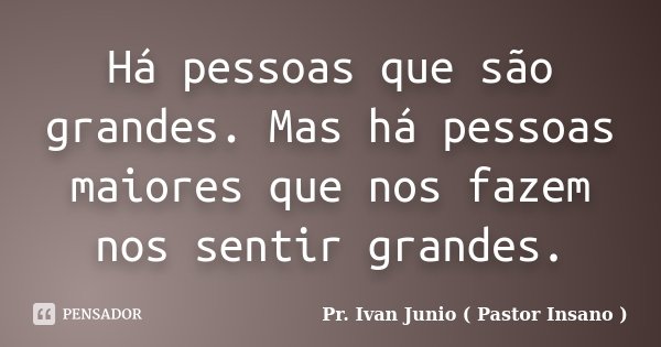 Há pessoas que são grandes. Mas há pessoas maiores que nos fazem nos sentir grandes.... Frase de Pr. Ivan Junio ( Pastor Insano ).