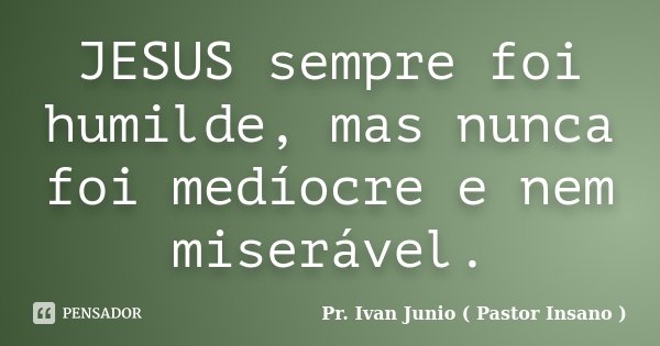 JESUS sempre foi humilde, mas nunca foi medíocre e nem miserável.... Frase de Pr. Ivan Junio ( Pastor Insano ).