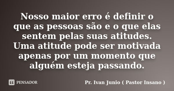 Nosso maior erro é definir o que as pessoas são e o que elas sentem pelas suas atitudes. Uma atitude pode ser motivada apenas por um momento que alguém esteja p... Frase de Pr. Ivan Junio ( Pastor Insano ).