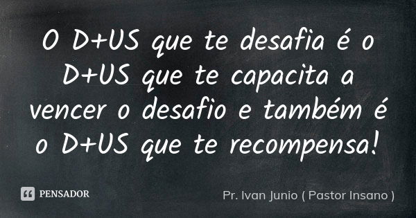 O D+US que te desafia é o D+US que te capacita a vencer o desafio e também é o D+US que te recompensa!... Frase de Pr. Ivan Junio ( Pastor Insano ).