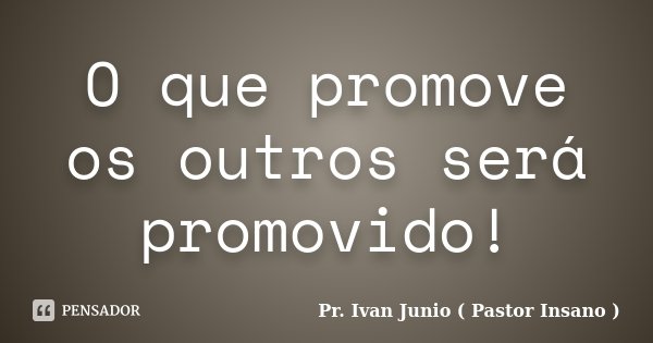 O que promove os outros será promovido!... Frase de Pr. Ivan Junio ( Pastor Insano ).