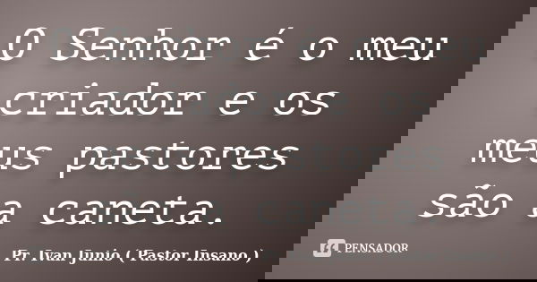 O Senhor é o meu criador e os meus pastores são a caneta.... Frase de Pr. Ivan Junio ( Pastor Insano ).