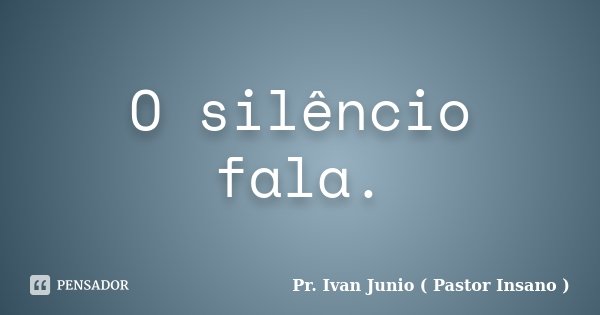 O silêncio fala.... Frase de Pr. Ivan Junio ( Pastor Insano ).