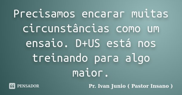 Precisamos encarar muitas circunstâncias como um ensaio. D+US está nos treinando para algo maior.... Frase de Pr. Ivan Junio ( Pastor Insano ).