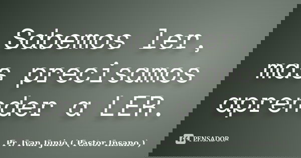 Sabemos ler, mas precisamos aprender a LER.... Frase de Pr. Ivan Junio ( Pastor Insano ).