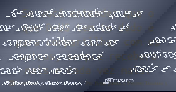 Se você entender que o que D+US tem te dado é para compartilhar com os outros, sempre receberá mais e cada vez mais.... Frase de Pr. Ivan Junio ( Pastor Insano ).