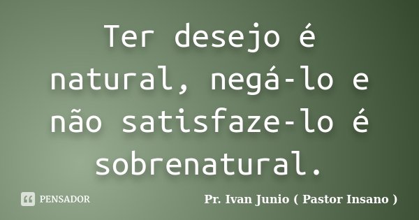 Ter desejo é natural, negá-lo e não satisfaze-lo é sobrenatural.... Frase de Pr. Ivan Junio ( Pastor Insano ).