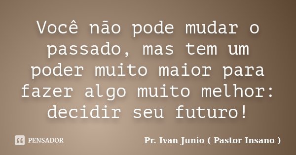 Você não pode mudar o passado, mas tem um poder muito maior para fazer algo muito melhor: decidir seu futuro!... Frase de Pr. Ivan Junio ( Pastor Insano ).