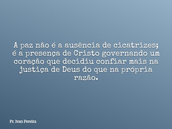 A paz não é a ausência de cicatrizes; é a presença de Cristo governando um coração que decidiu confiar mais na justiça de Deus do que na própria razão.... Frase de Pr. Ivan Pereira.