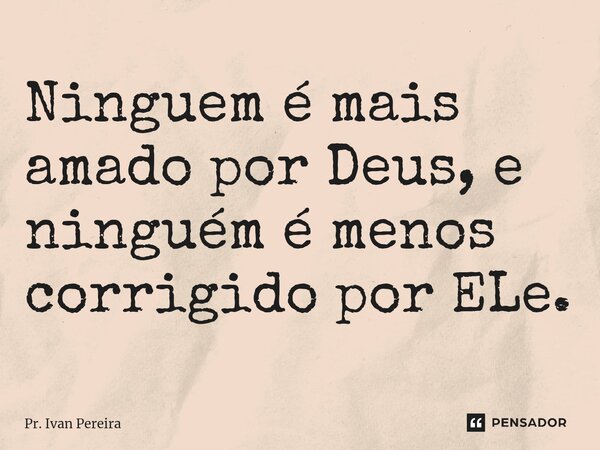 ⁠Ninguem é mais amado por Deus, e ninguém é menos corrigido por ELe.... Frase de Pr. Ivan Pereira.